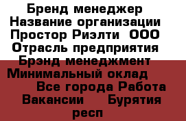 Бренд-менеджер › Название организации ­ Простор-Риэлти, ООО › Отрасль предприятия ­ Брэнд-менеджмент › Минимальный оклад ­ 70 000 - Все города Работа » Вакансии   . Бурятия респ.